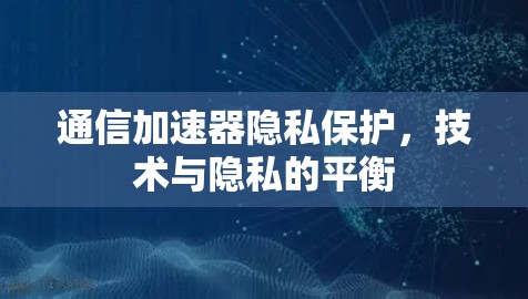 通信加速器隐私保护,技术与隐私的平衡 通信加速器隐私保护,技术与隐私的平衡