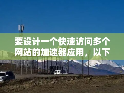 要设计一个快速访问多个网站的加速器应用,以下是详细的建议和步骤 要设计一个快速访问多个网站的加速器应用,以下是详细的建议和步骤
