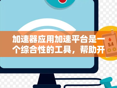加速器应用加速平台是一个综合性的工具，帮助开发者通过多种加速技术提升应用性能，适用于开发、测试和优化多种应用类型。以下是该平台的详细信息