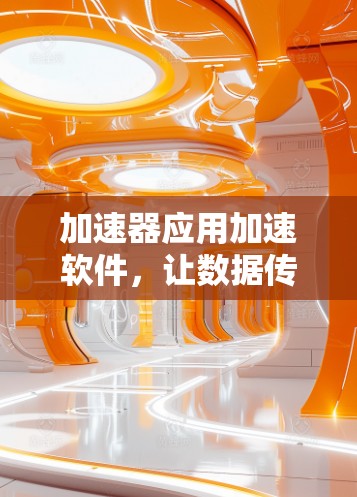 加速器应用加速软件,让数据传输更快更安全 加速器应用加速软件,让数据传输更快更安全