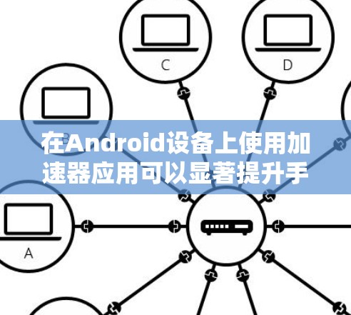 在Android设备上使用加速器应用可以显著提升手机的流畅度和用户体验。以下是一些步骤指南,帮助你高效地使用加速器应用 在Android设备上使用加速器应用可以显著提升手机的流畅度和用户体验。以下是一些步骤指南,帮助你高效地使用加速器应用