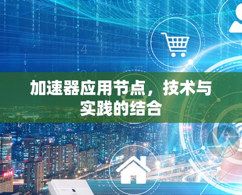 加速器应用节点,技术与实践的结合 加速器应用节点,技术与实践的结合