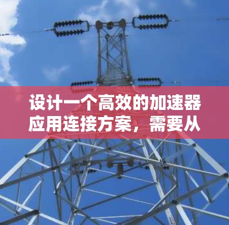 设计一个高效的加速器应用连接方案，需要从多个方面进行综合考虑。以下是一个详细的连接方案设计指南