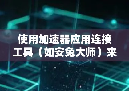 使用加速器应用连接工具（如安兔大师）来快速安装和运行目标程序，以下是详细的步骤和建议