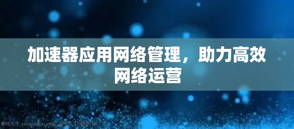 加速器应用网络管理,助力高效网络运营 加速器应用网络管理,助力高效网络运营