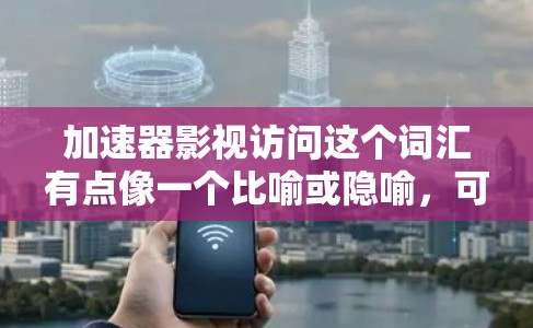 加速器影视访问这个词汇有点像一个比喻或隐喻，可能指的是为了加速影视作品的访问、展示或传播而使用的加速器设备、软件或技术。以下是一些可能的解释