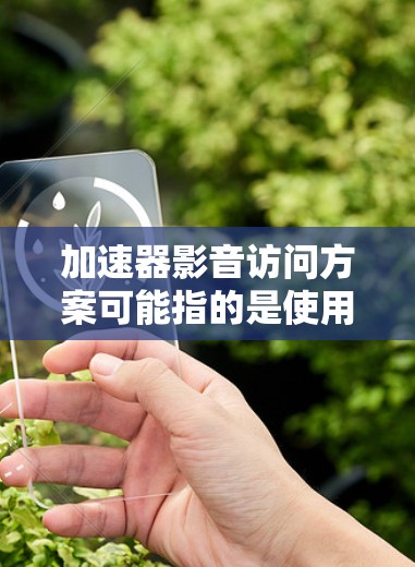 加速器影音访问方案可能指的是使用加速器工具来优化网站加载速度,提高影音资源的访问体验。以下是一些可能的加速器影音访问方案,供您参考 加速器影音访问方案可能指的是使用加速器工具来优化网站加载速度,提高影音资源的访问体验。以下是一些可能的加速器影音访问方案,供您参考