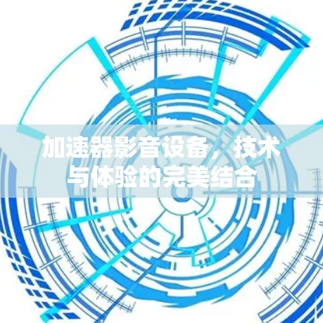 加速器影音设备,技术与体验的完美结合 加速器影音设备,技术与体验的完美结合