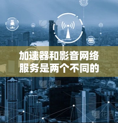 加速器和影音网络服务是两个不同的工具,用于处理视频和音频内容,但它们有不同的用途和使用方式。以下是详细的总结 加速器和影音网络服务是两个不同的工具,用于处理视频和音频内容,但它们有不同的用途和使用方式。以下是详细的总结