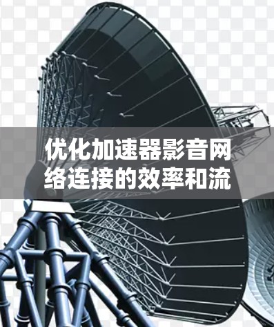 优化加速器影音网络连接的效率和流畅度是关键,以下是一些通用的优化方法和步骤 优化加速器影音网络连接的效率和流畅度是关键,以下是一些通用的优化方法和步骤