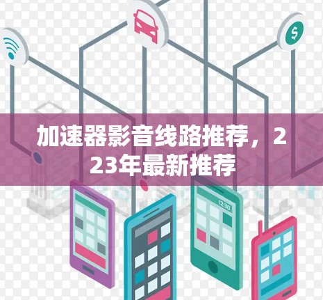 加速器影音线路推荐,223年最新推荐 加速器影音线路推荐,223年最新推荐