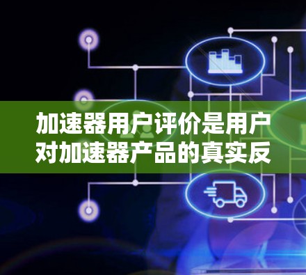 加速器用户评价是用户对加速器产品的真实反馈,通常包括以下几个方面 加速器用户评价是用户对加速器产品的真实反馈,通常包括以下几个方面