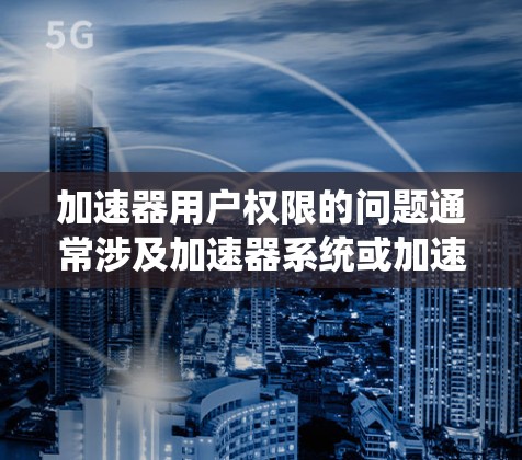 加速器用户权限的问题通常涉及加速器系统或加速器依赖的其他应用是否有权限,以及如何修改这些权限。以下是解决此类问题的步骤 加速器用户权限的问题通常涉及加速器系统或加速器依赖的其他应用是否有权限,以及如何修改这些权限。以下是解决此类问题的步骤