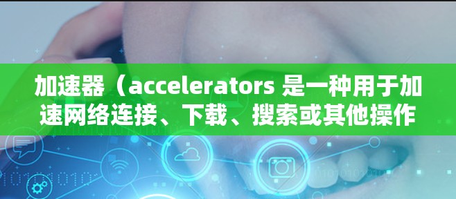 加速器（accelerators 是一种用于加速网络连接、下载、搜索或其他操作的工具。它通常包括软件加速器和硬件加速器。以下是一个关于加速器的用户指南，涵盖获取、使用和维护加速器的内容
