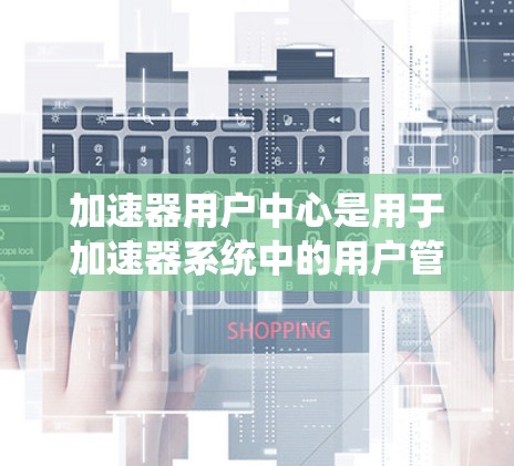 加速器用户中心是用于加速器系统中的用户管理、设置和查询功能的平台。用户可以通过该中心来管理加速器的用户信息、设置加速器的高级选项、查询用户的加速器设置和管理用户的加速器。以下是一些常见的功能 加速器用户中心是用于加速器系统中的用户管理、设置和查询功能的平台。用户可以通过该中心来管理加速器的用户信息、设置加速器的高级选项、查询用户的加速器设置和管理用户的加速器。以下是一些常见的功能