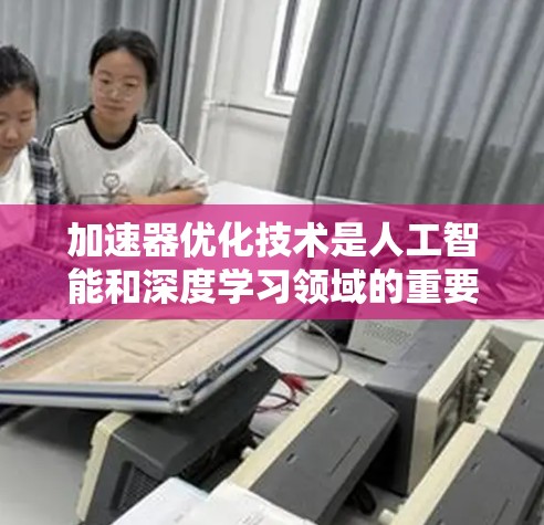 加速器优化技术是人工智能和深度学习领域的重要组成部分,旨在通过提升硬件性能和模型性能来优化训练过程,提高整体效率。以下是对该技术的详细分析 加速器优化技术是人工智能和深度学习领域的重要组成部分,旨在通过提升硬件性能和模型性能来优化训练过程,提高整体效率。以下是对该技术的详细分析