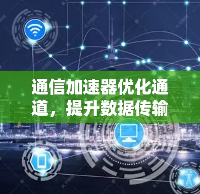 通信加速器优化通道，提升数据传输效率的创新解决方案