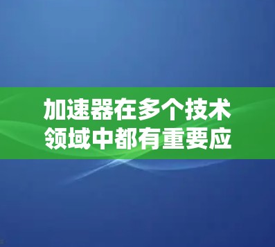加速器在多个技术领域中都有重要应用，以下是其在不同领域的详细解释