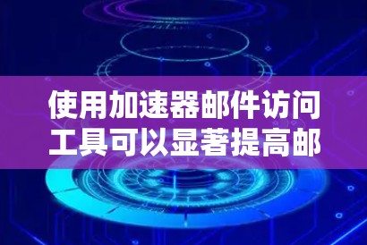 使用加速器邮件访问工具可以显著提高邮件发送速度,以下是一步步的指南 使用加速器邮件访问工具可以显著提高邮件发送速度,以下是一步步的指南