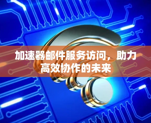 加速器邮件服务访问,助力高效协作的未来 加速器邮件服务访问,助力高效协作的未来