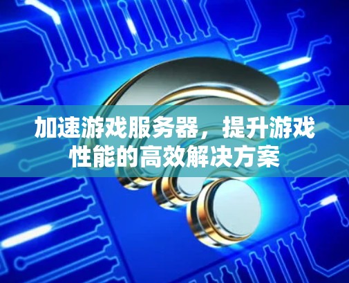 加速游戏服务器,提升游戏性能的高效解决方案 加速游戏服务器,提升游戏性能的高效解决方案