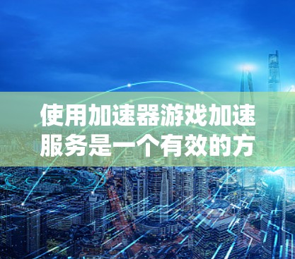 使用加速器游戏加速服务是一个有效的方法来提升游戏性能和流畅度。以下是一个有条理的步骤指南,帮助您系统地使用加速器服务 使用加速器游戏加速服务是一个有效的方法来提升游戏性能和流畅度。以下是一个有条理的步骤指南,帮助您系统地使用加速器服务