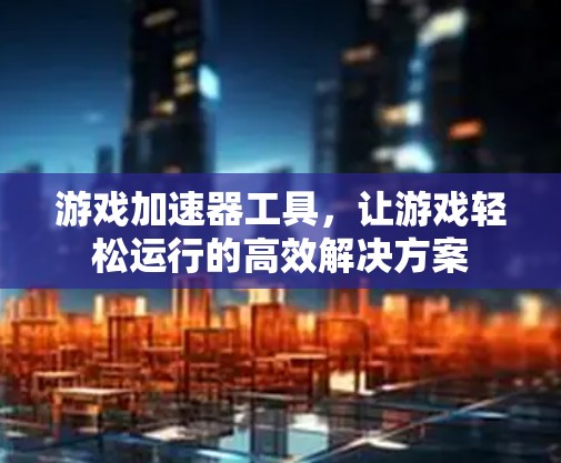 游戏加速器工具,让游戏轻松运行的高效解决方案 游戏加速器工具,让游戏轻松运行的高效解决方案