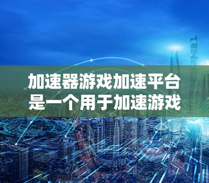 加速器游戏加速平台是一个用于加速游戏运行的工具,帮助用户更快地体验游戏。以下是关于加速器游戏加速平台的详细说明 加速器游戏加速平台是一个用于加速游戏运行的工具,帮助用户更快地体验游戏。以下是关于加速器游戏加速平台的详细说明