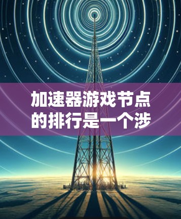 加速器游戏节点的排行是一个涉及多方面的复杂问题,每个节点的排位和性能受到多种因素的影响。以下是对加速器游戏节点排行的详细总结 加速器游戏节点的排行是一个涉及多方面的复杂问题,每个节点的排位和性能受到多种因素的影响。以下是对加速器游戏节点排行的详细总结