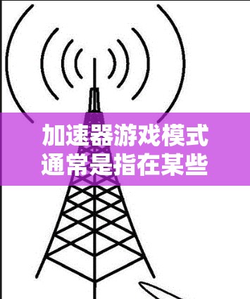 加速器游戏模式通常是指在某些游戏中允许玩家选择不同移动方式或动作的机制。以下是关于加速器游戏模式的进一步解释 加速器游戏模式通常是指在某些游戏中允许玩家选择不同移动方式或动作的机制。以下是关于加速器游戏模式的进一步解释