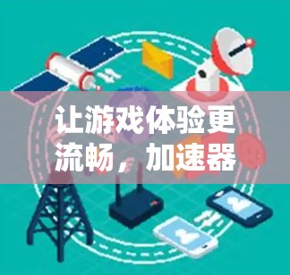 让游戏体验更流畅,加速器游戏优化必看 让游戏体验更流畅,加速器游戏优化必看