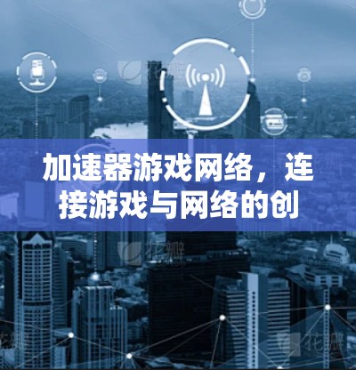 加速器游戏网络，连接游戏与网络的创新之路