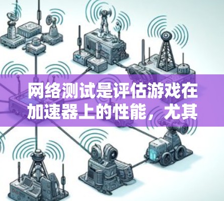 网络测试是评估游戏在加速器上的性能，尤其在需要网络连接的情况下，非常重要的工具。以下是逐步指南，帮助你高效地进行网络测试