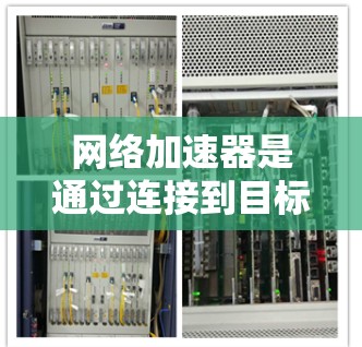 网络加速器是通过连接到目标设备的网络进行加速的工具,可以提升游戏加载速度。以下是关于网络加速器的详细指南 网络加速器是通过连接到目标设备的网络进行加速的工具,可以提升游戏加载速度。以下是关于网络加速器的详细指南