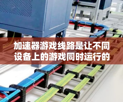 加速器游戏线路是让不同设备上的游戏同时运行的技术，主要用于提升游戏体验。以下是关于加速器游戏线路的详细总结