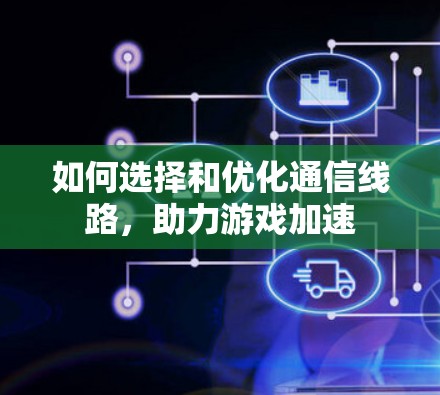 如何选择和优化通信线路,助力游戏加速 如何选择和优化通信线路,助力游戏加速