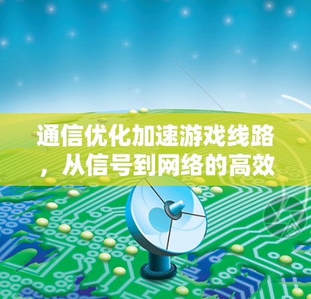 通信优化加速游戏线路,从信号到网络的高效管理 通信优化加速游戏线路,从信号到网络的高效管理