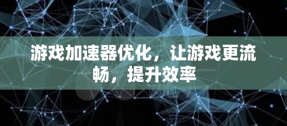 游戏加速器优化，让游戏更流畅，提升效率