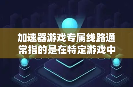 加速器游戏专属线路通常指的是在特定游戏中，玩家可能在游戏内使用特定的加速器，这些加速器可能专为该游戏设计，以提升游戏中的技能。以下是一些常见的加速器线路，适用于不同类型的游戏中