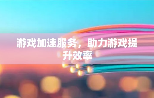 游戏加速服务,助力游戏提升效率 游戏加速服务,助力游戏提升效率