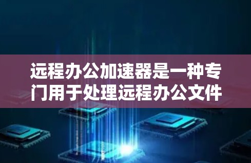远程办公加速器是一种专门用于处理远程办公文件传输的需求，帮助用户更快、更高效地完成文件上传和下载请求。以下是远程办公加速器的详细介绍