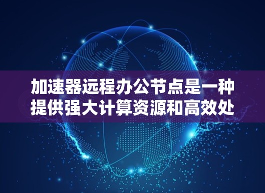 加速器远程办公节点是一种提供强大计算资源和高效处理能力的远程办公工具,通过加速器在远程环境中支持用户进行复杂的任务和数据处理。以下是对该主题的详细总结 加速器远程办公节点是一种提供强大计算资源和高效处理能力的远程办公工具,通过加速器在远程环境中支持用户进行复杂的任务和数据处理。以下是对该主题的详细总结
