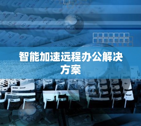 智能加速远程办公解决方案 智能加速远程办公解决方案