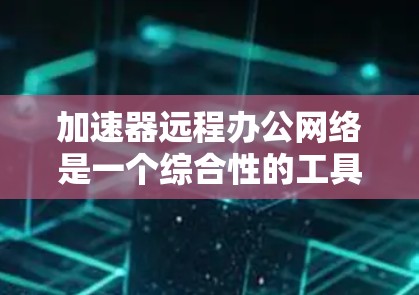 加速器远程办公网络是一个综合性的工具,旨在提升工作效率,尤其适用于需要定期发送邮件、参加远程会议、优化文本和同步文件的用户。以下是对该网络的详细总结 加速器远程办公网络是一个综合性的工具,旨在提升工作效率,尤其适用于需要定期发送邮件、参加远程会议、优化文本和同步文件的用户。以下是对该网络的详细总结