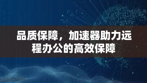 品质保障,加速器助力远程办公的高效保障 品质保障,加速器助力远程办公的高效保障