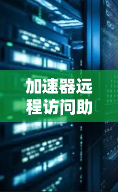 加速器远程访问助手 可能是一个特定工具或服务的名称，具体含义可能因上下文而异。以下是一些可能的解释和用途