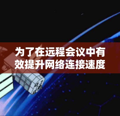 为了在远程会议中有效提升网络连接速度,可以按照以下步骤操作 为了在远程会议中有效提升网络连接速度,可以按照以下步骤操作
