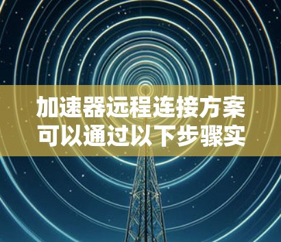 加速器远程连接方案可以通过以下步骤实现
