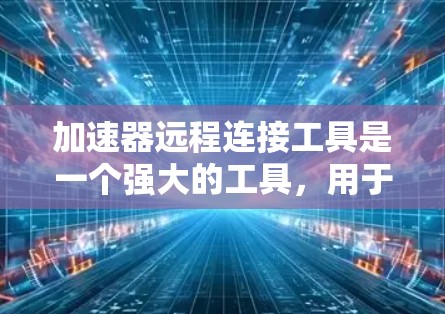 加速器远程连接工具是一个强大的工具,用于通过网络连接多个加速器,管理多个设备。以下是对该工具的详细分析 加速器远程连接工具是一个强大的工具,用于通过网络连接多个加速器,管理多个设备。以下是对该工具的详细分析
