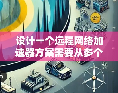 设计一个远程网络加速器方案需要从多个角度进行考虑，确保其高效、安全、易用并具备扩展性。以下是一个详细的方案设计过程